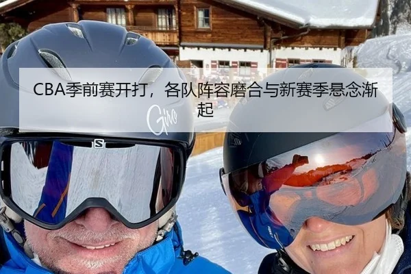CBA季前赛开打，各队阵容磨合与新赛季悬念渐起